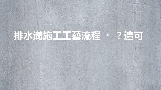 排水溝施工工藝流程？這可能是你想知道的！
